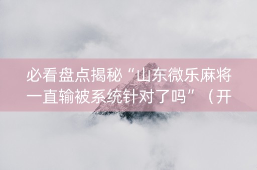 必看盘点揭秘“山东微乐麻将一直输被系统针对了吗”（开挂辅助脚本)