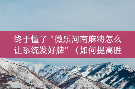 终于懂了“微乐河南麻将怎么让系统发好牌”（如何提高胜率)