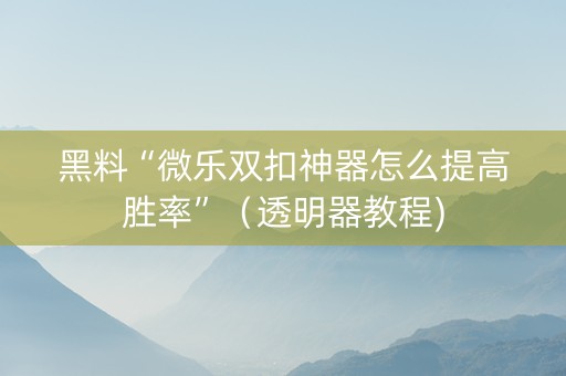 黑料“微乐双扣神器怎么提高胜率”（透明器教程)