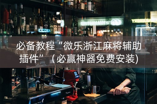 必备教程“微乐浙江麻将辅助插件”（必赢神器免费安装)