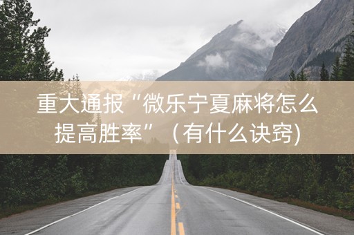 重大通报“微乐宁夏麻将怎么提高胜率”（有什么诀窍)