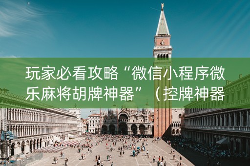 玩家必看攻略“微信小程序微乐麻将胡牌神器”（控牌神器)