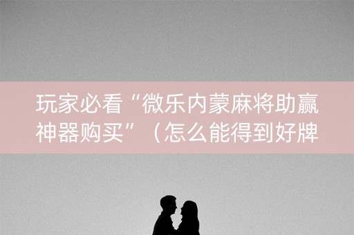 玩家必看“微乐内蒙麻将助赢神器购买”（怎么能得到好牌)