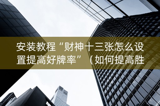 安装教程“财神十三张怎么设置提高好牌率”（如何提高胜率)