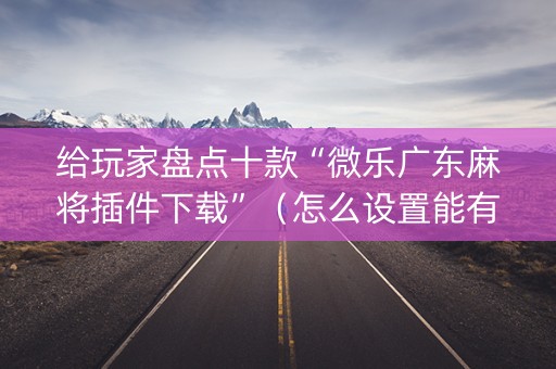 给玩家盘点十款“微乐广东麻将插件下载”（怎么设置能有好牌)