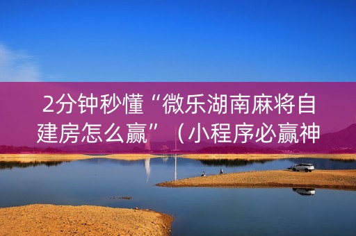 2分钟秒懂“微乐湖南麻将自建房怎么赢”（小程序必赢神器)