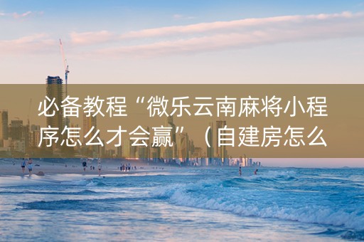 必备教程“微乐云南麻将小程序怎么才会赢”（自建房怎么拿好牌)