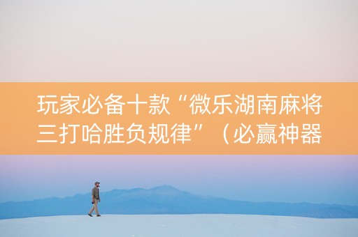 玩家必备十款“微乐湖南麻将三打哈胜负规律”（必赢神器免费安装)