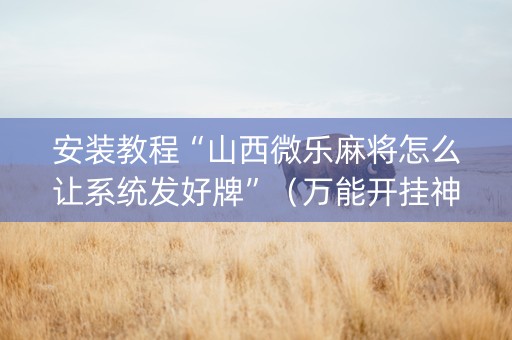 安装教程“山西微乐麻将怎么让系统发好牌”（万能开挂神器)