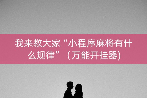 我来教大家“小程序麻将有什么规律”（万能开挂器)