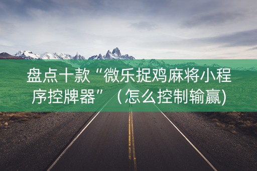 盘点十款“微乐捉鸡麻将小程序控牌器”（怎么控制输赢)