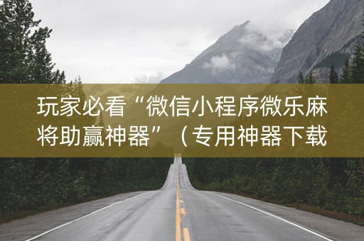 玩家必看“微信小程序微乐麻将助赢神器”（专用神器下载)