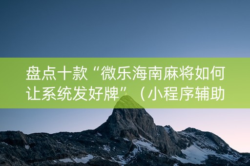 盘点十款“微乐海南麻将如何让系统发好牌”（小程序辅助软件)