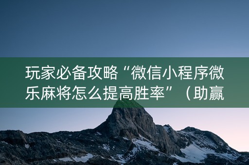 玩家必备攻略“微信小程序微乐麻将怎么提高胜率”（助赢神器购买)