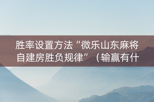 胜率设置方法“微乐山东麻将自建房胜负规律”（输赢有什么规律)