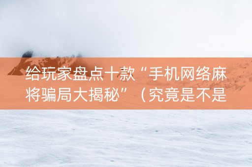 给玩家盘点十款“手机网络麻将骗局大揭秘”（究竟是不是有挂)