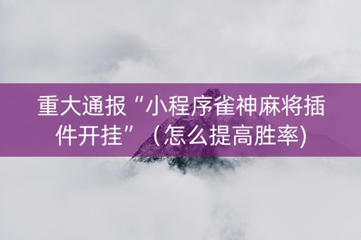 重大通报“小程序雀神麻将插件开挂”（怎么提高胜率)