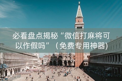 必看盘点揭秘“微信打麻将可以作假吗”（免费专用神器)