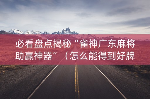 必看盘点揭秘“雀神广东麻将助赢神器”（怎么能得到好牌)