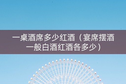 一桌酒席多少红酒（宴席摆酒一般白酒红酒各多少）