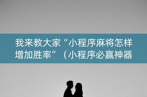 我来教大家“小程序麻将怎样增加胜率”（小程序必赢神器)