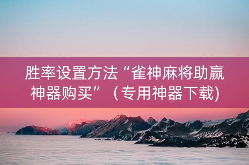 胜率设置方法“雀神麻将助赢神器购买”（专用神器下载)