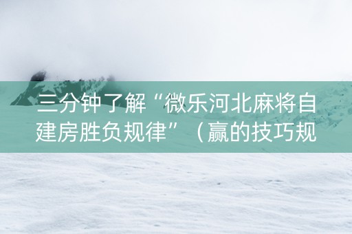 三分钟了解“微乐河北麻将自建房胜负规律”（赢的技巧规律)