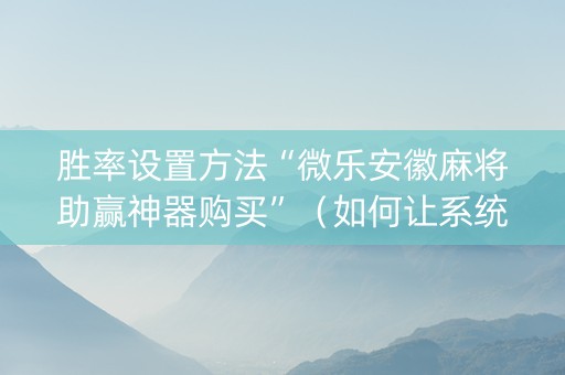胜率设置方法“微乐安徽麻将助赢神器购买”（如何让系统发好牌)