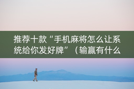 推荐十款“手机麻将怎么让系统给你发好牌”（输赢有什么规律)