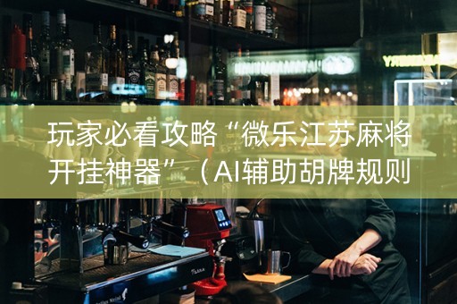 玩家必看攻略“微乐江苏麻将开挂神器”（AI辅助胡牌规则)