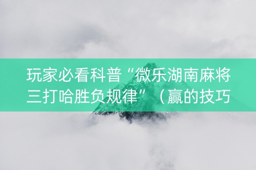 玩家必看科普“微乐湖南麻将三打哈胜负规律”（赢的技巧规律)