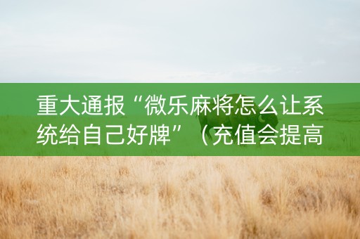 重大通报“微乐麻将怎么让系统给自己好牌”（充值会提高胜率么)