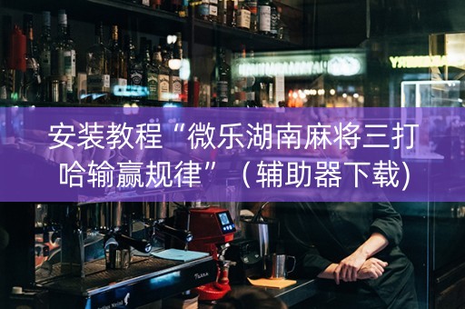 安装教程“微乐湖南麻将三打哈输赢规律”（辅助器下载)