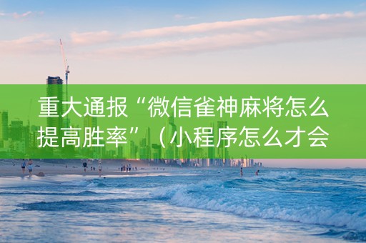 重大通报“微信雀神麻将怎么提高胜率”（小程序怎么才会赢)