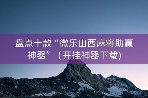 盘点十款“微乐山西麻将助赢神器”（开挂神器下载)