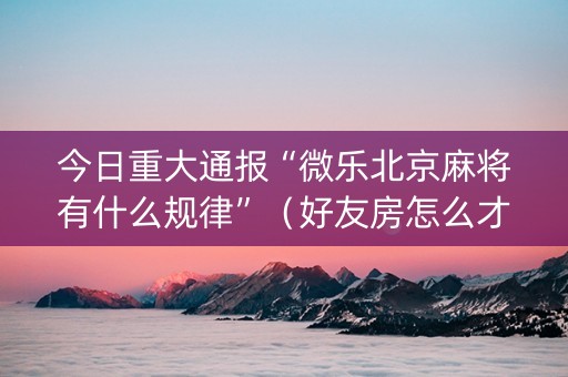 今日重大通报“微乐北京麻将有什么规律”（好友房怎么才能赢)