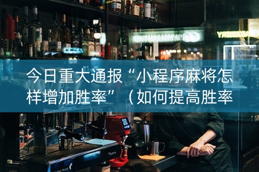 今日重大通报“小程序麻将怎样增加胜率”（如何提高胜率)