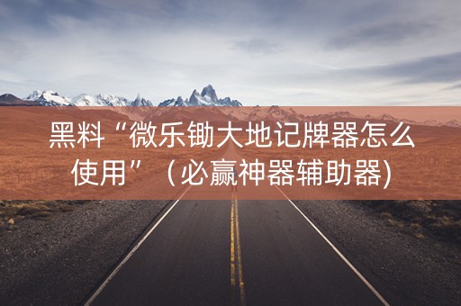 黑料“微乐锄大地记牌器怎么使用”（必赢神器辅助器)