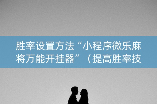 胜率设置方法“小程序微乐麻将万能开挂器”（提高胜率技巧)
