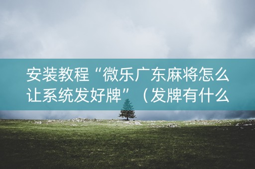 安装教程“微乐广东麻将怎么让系统发好牌”（发牌有什么规律吗)