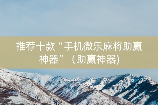 推荐十款“手机微乐麻将助赢神器”（助赢神器)