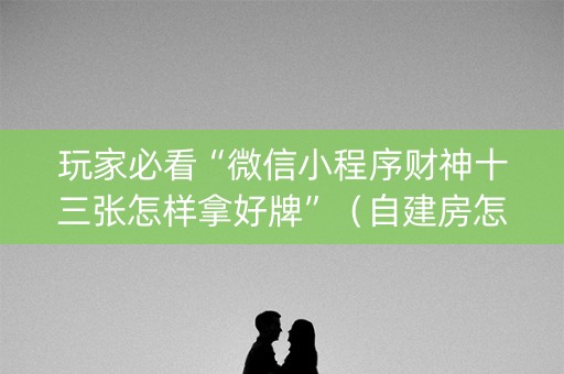 玩家必看“微信小程序财神十三张怎样拿好牌”（自建房怎么拿好牌)