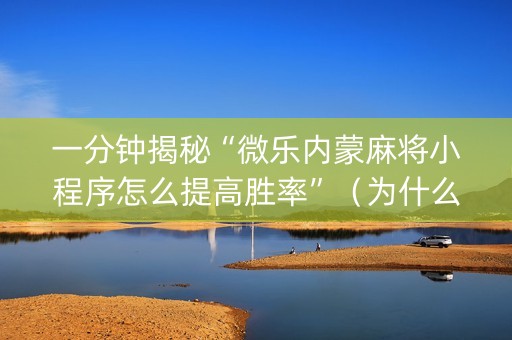 一分钟揭秘“微乐内蒙麻将小程序怎么提高胜率”（为什么有人一直赢)