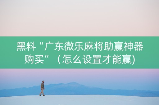 黑料“广东微乐麻将助赢神器购买”（怎么设置才能赢)