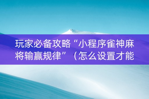 玩家必备攻略“小程序雀神麻将输赢规律”（怎么设置才能赢)