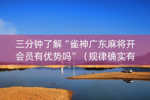 三分钟了解“雀神广东麻将开会员有优势吗”（规律确实有挂)