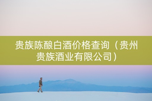 贵族陈酿白酒价格查询（贵州贵族酒业有限公司）