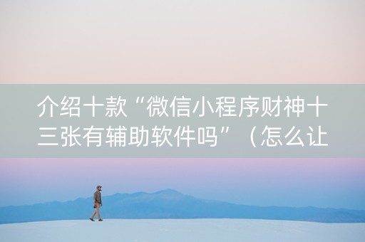 介绍十款“微信小程序财神十三张有辅助软件吗”（怎么让系统给你发好牌)