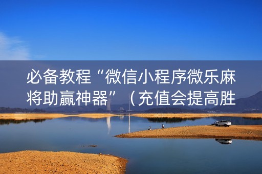 必备教程“微信小程序微乐麻将助赢神器”（充值会提高胜率么)