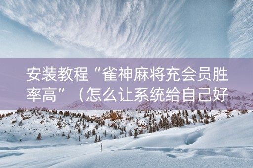 安装教程“雀神麻将充会员胜率高”（怎么让系统给自己好牌)